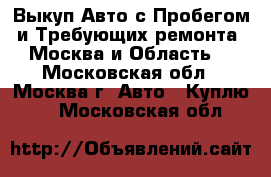 Выкуп Авто с Пробегом и Требующих ремонта. Москва и Область. - Московская обл., Москва г. Авто » Куплю   . Московская обл.